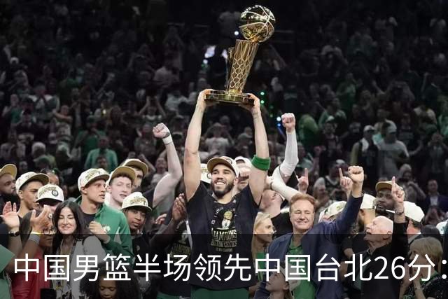 中国男篮半场领先中国台北26分：胡金秋李弘权均9分 全队10人得分