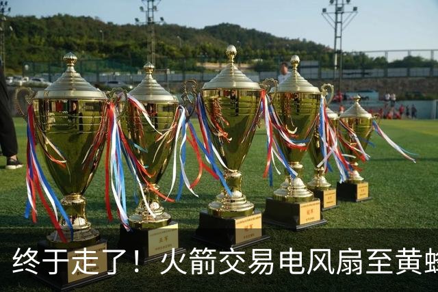 终于走了！火箭交易电风扇至黄蜂 还搭了3个次轮签