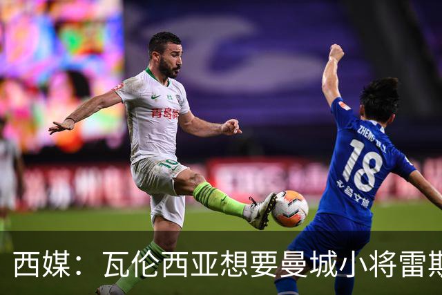 西媒：瓦伦西亚想要曼城小将雷斯和皇马小将霍安·马丁内斯