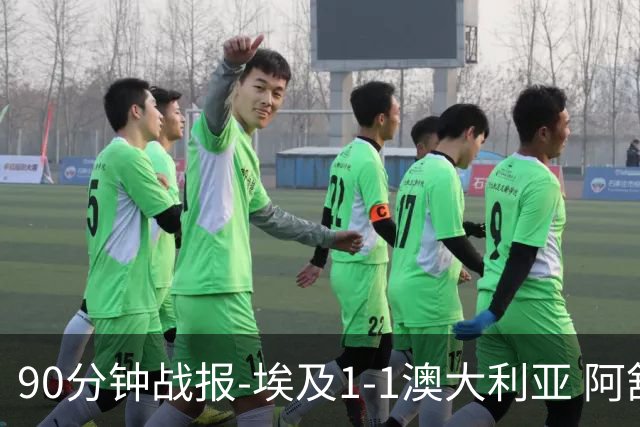90分钟战报-埃及1-1澳大利亚 阿舒尔破门奥尼尔制造哈尼乌龙球